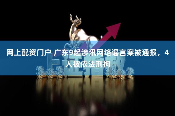 网上配资门户 广东9起涉汛网络谣言案被通报，4人被依法刑拘