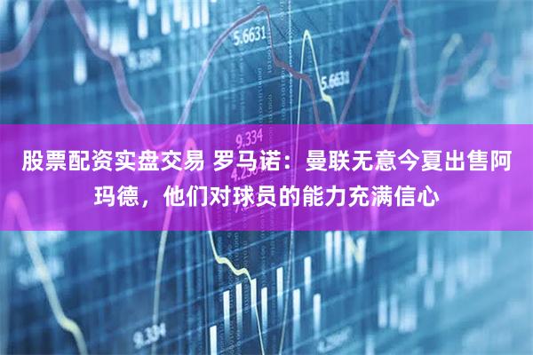 股票配资实盘交易 罗马诺：曼联无意今夏出售阿玛德，他们对球员的能力充满信心