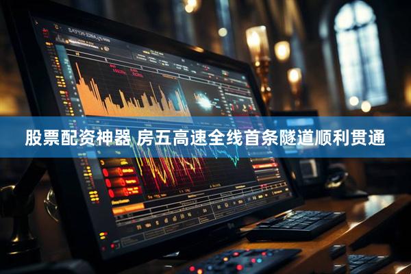股票配资神器 房五高速全线首条隧道顺利贯通