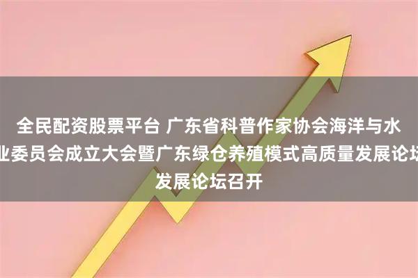 全民配资股票平台 广东省科普作家协会海洋与水产专业委员会成立大会暨广东绿仓养殖模式高质量发展论坛召开